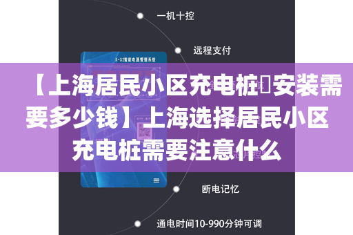 【上海居民小区充电桩​安装需要多少钱】上海选择居民小区充电桩需要注意什么