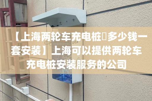 【上海两轮车充电桩​多少钱一套安装】上海可以提供两轮车充电桩安装服务的公司