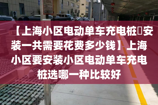 【上海小区电动单车充电桩​安装一共需要花费多少钱】上海小区要安装小区电动单车充电桩选哪一种比较好