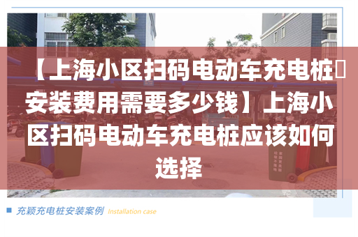 【上海小区扫码电动车充电桩​安装费用需要多少钱】上海小区扫码电动车充电桩应该如何选择