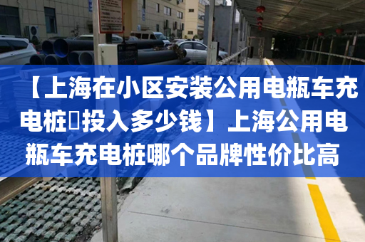 【上海在小区安装公用电瓶车充电桩​投入多少钱】上海公用电瓶车充电桩哪个品牌性价比高