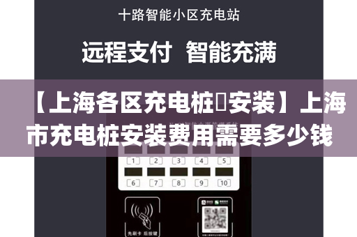 【上海各区充电桩​安装】上海市充电桩安装费用需要多少钱