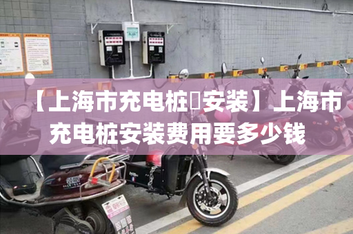 【上海市充电桩安装】上海市充电桩安装费用要多少钱