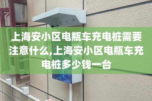 上海安小区电瓶车充电桩需要注意什么,上海安小区电瓶车充电桩多少钱一台