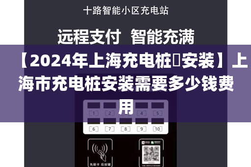 【2024年上海充电桩​安装】上海市充电桩安装需要多少钱费用