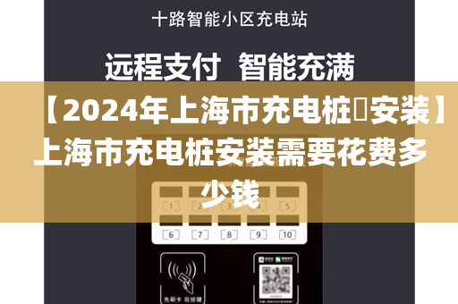 【2024年上海市充电桩​安装】上海市充电桩安装需要花费多少钱