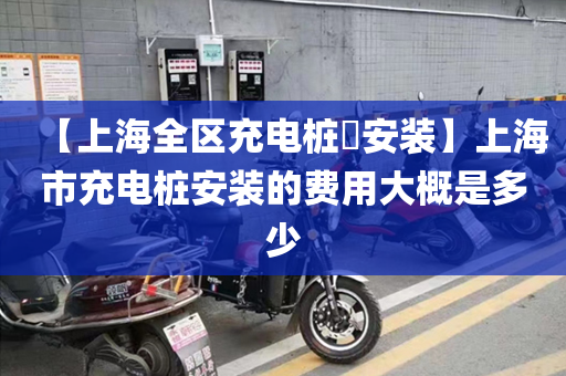 【上海全区充电桩​安装】上海市充电桩安装的费用大概是多少