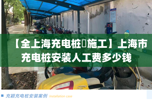 【全上海充电桩​施工】上海市充电桩安装人工费多少钱