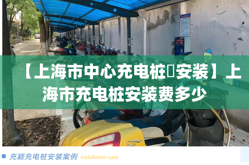 【上海市中心充电桩​安装】上海市充电桩安装费多少