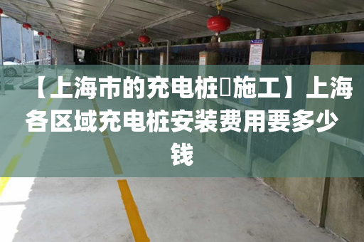 【上海市的充电桩​施工】上海各区域充电桩安装费用要多少钱