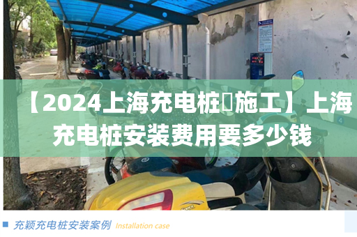 【2024上海充电桩​施工】上海 充电桩安装费用要多少钱