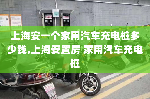 上海安一个家用汽车充电桩多少钱,上海安置房 家用汽车充电桩
